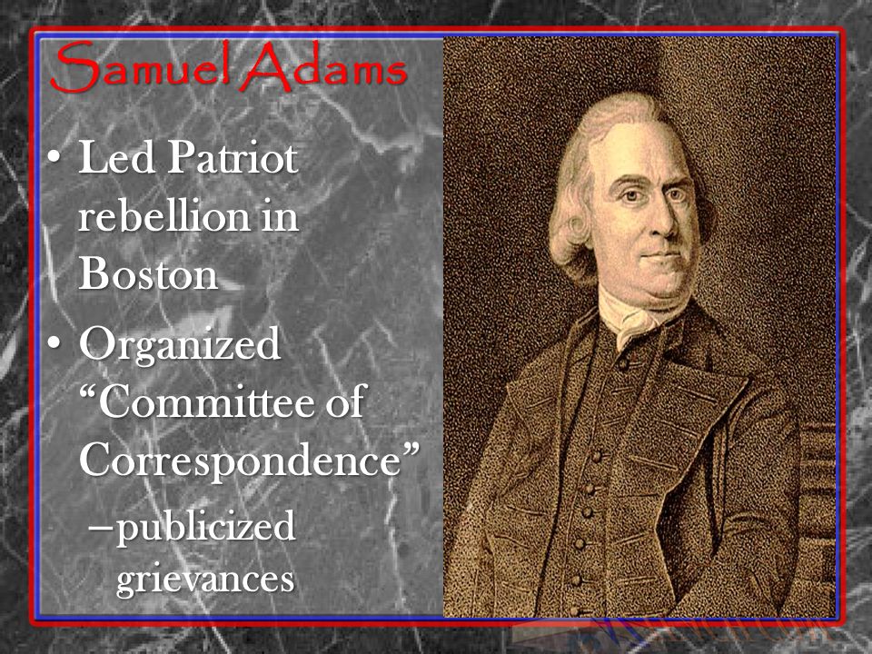 Samuel Adams Led Patriot rebellion in Boston Led Patriot rebellion in Boston Organized Committee of Correspondence Organized Committee of Correspondence – publicized grievances