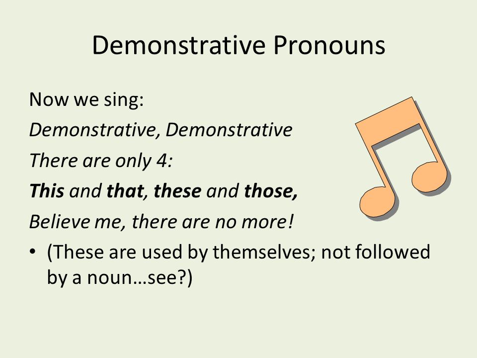 Demonstrative Pronouns Now we sing: Demonstrative, Demonstrative There are only 4: This and that, these and those, Believe me, there are no more.