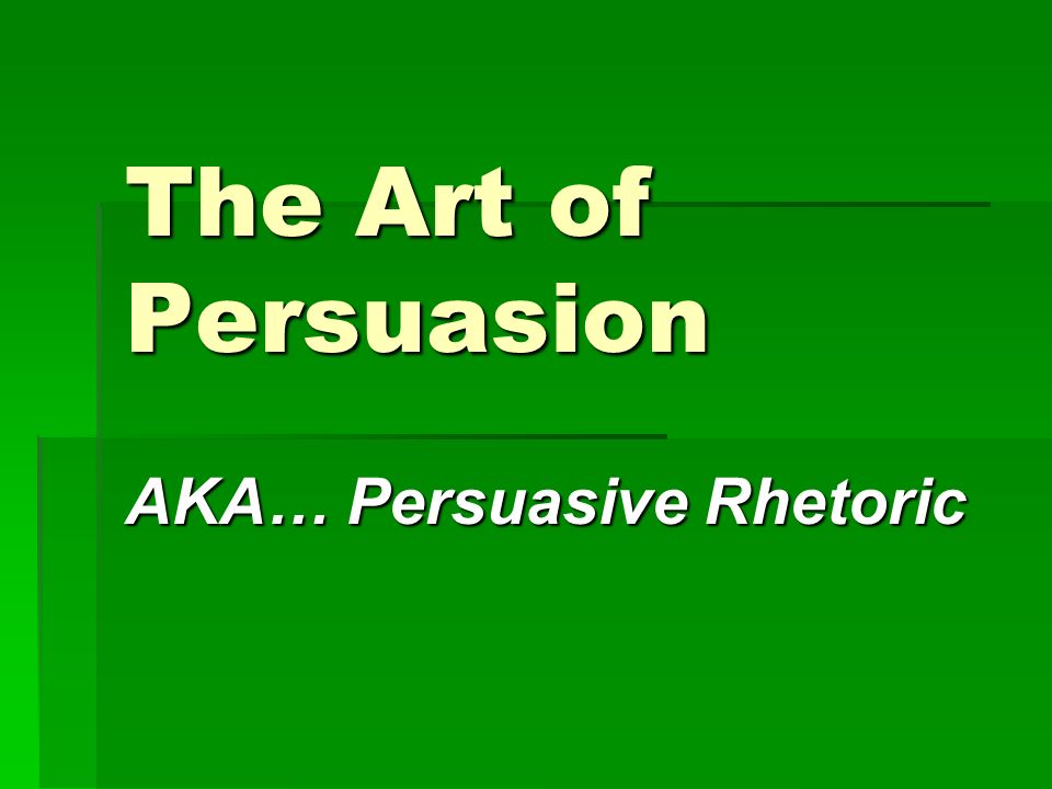 The Art of Persuasion AKA… Persuasive Rhetoric