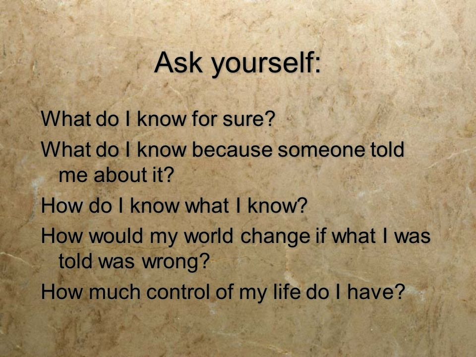 Ask yourself: What do I know for sure. What do I know because someone told me about it.