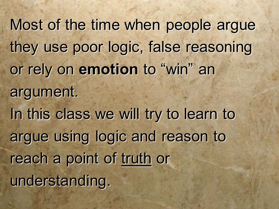 Most of the time when people argue they use poor logic, false reasoning or rely on emotion to win an argument.