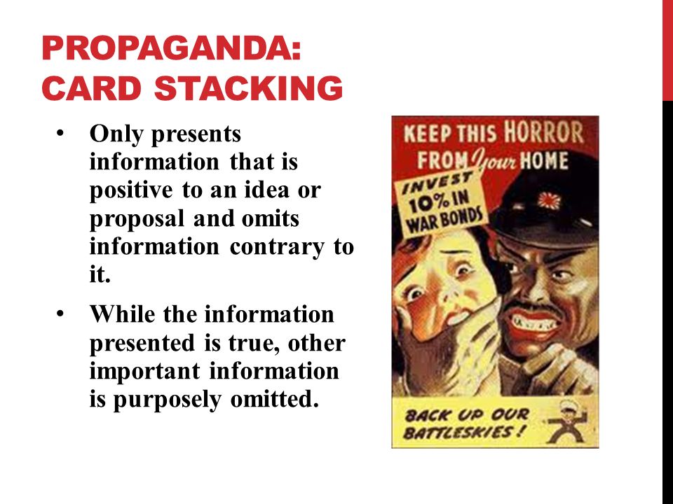 PROPAGANDA: CARD STACKING Only presents information that is positive to an idea or proposal and omits information contrary to it.