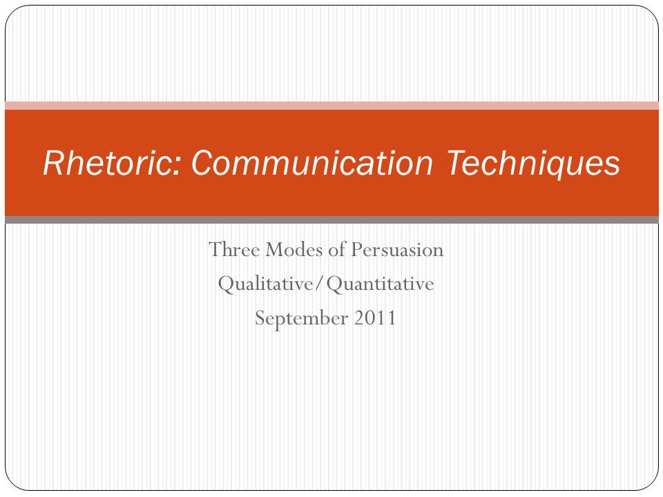 Three Modes of Persuasion Qualitative/Quantitative September 2011 Rhetoric: Communication Techniques