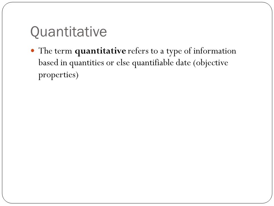 Quantitative The term quantitative refers to a type of information based in quantities or else quantifiable date (objective properties)