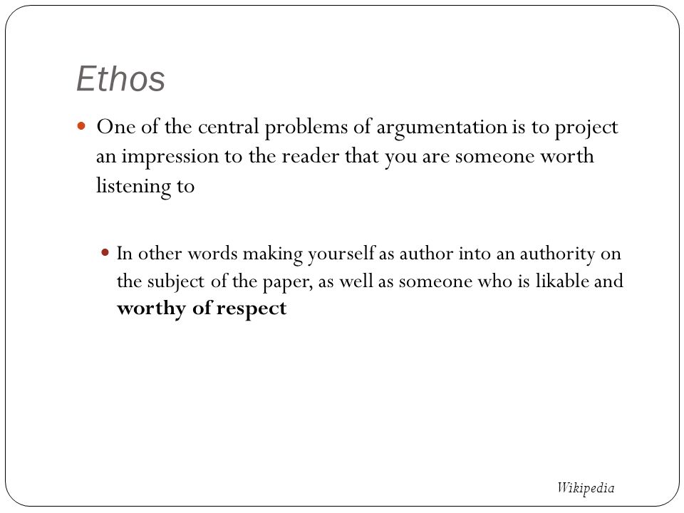 Ethos One of the central problems of argumentation is to project an impression to the reader that you are someone worth listening to In other words making yourself as author into an authority on the subject of the paper, as well as someone who is likable and worthy of respect Wikipedia