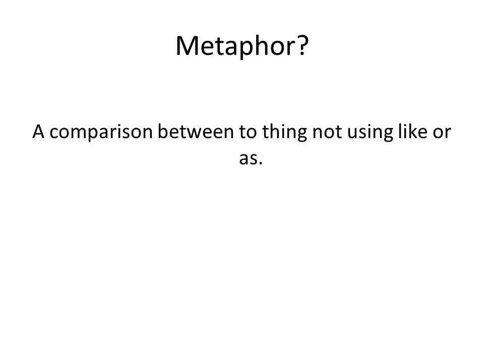 Metaphor A comparison between to thing not using like or as.