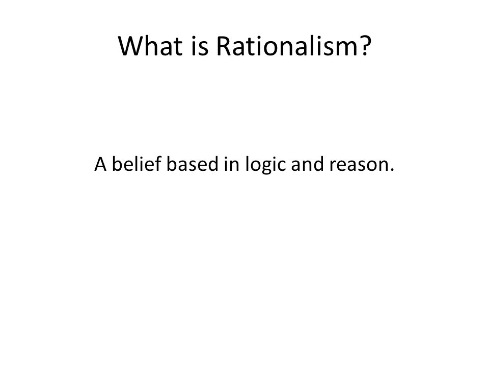 What is Rationalism A belief based in logic and reason.