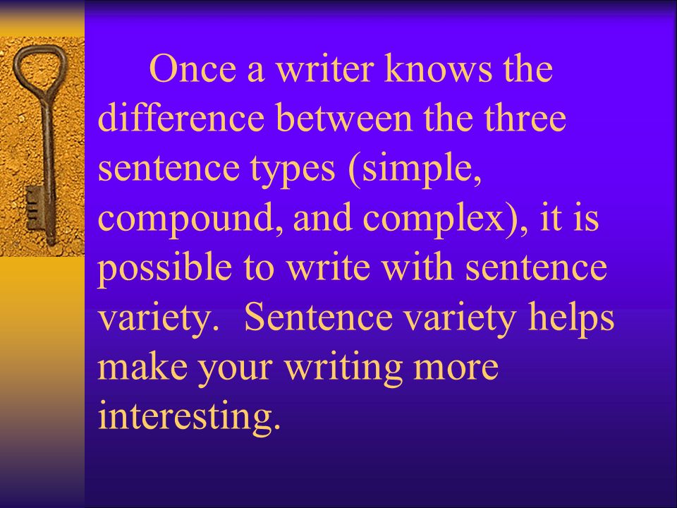 Once a writer knows the difference between the three sentence types (simple, compound, and complex), it is possible to write with sentence variety.