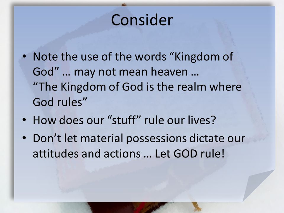 Consider Note the use of the words Kingdom of God … may not mean heaven … The Kingdom of God is the realm where God rules How does our stuff rule our lives.