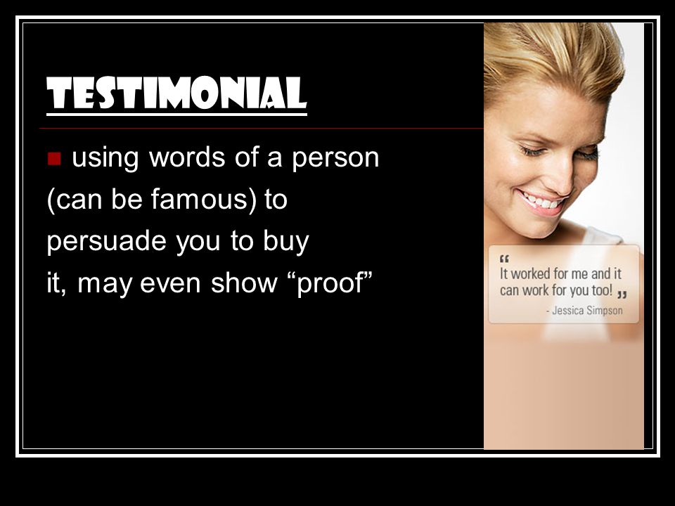 Testimonial using words of a person (can be famous) to persuade you to buy it, may even show proof