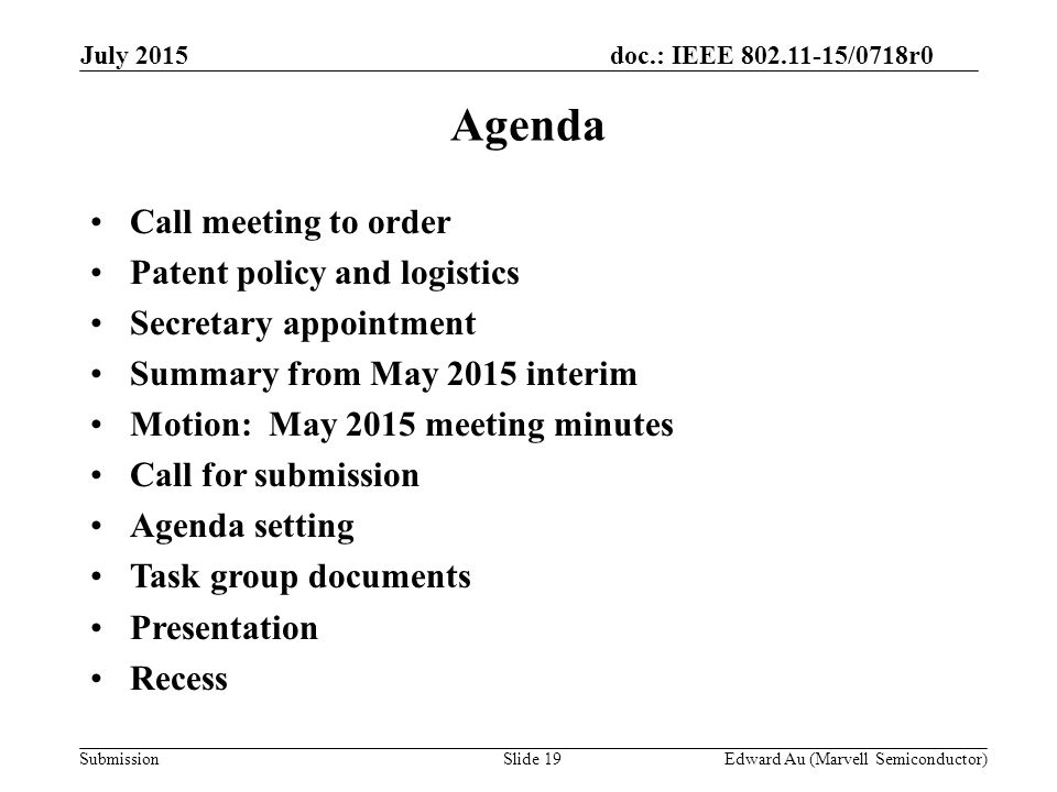 doc.: IEEE /0718r0 SubmissionSlide 19 Agenda Call meeting to order Patent policy and logistics Secretary appointment Summary from May 2015 interim Motion: May 2015 meeting minutes Call for submission Agenda setting Task group documents Presentation Recess Edward Au (Marvell Semiconductor) July 2015