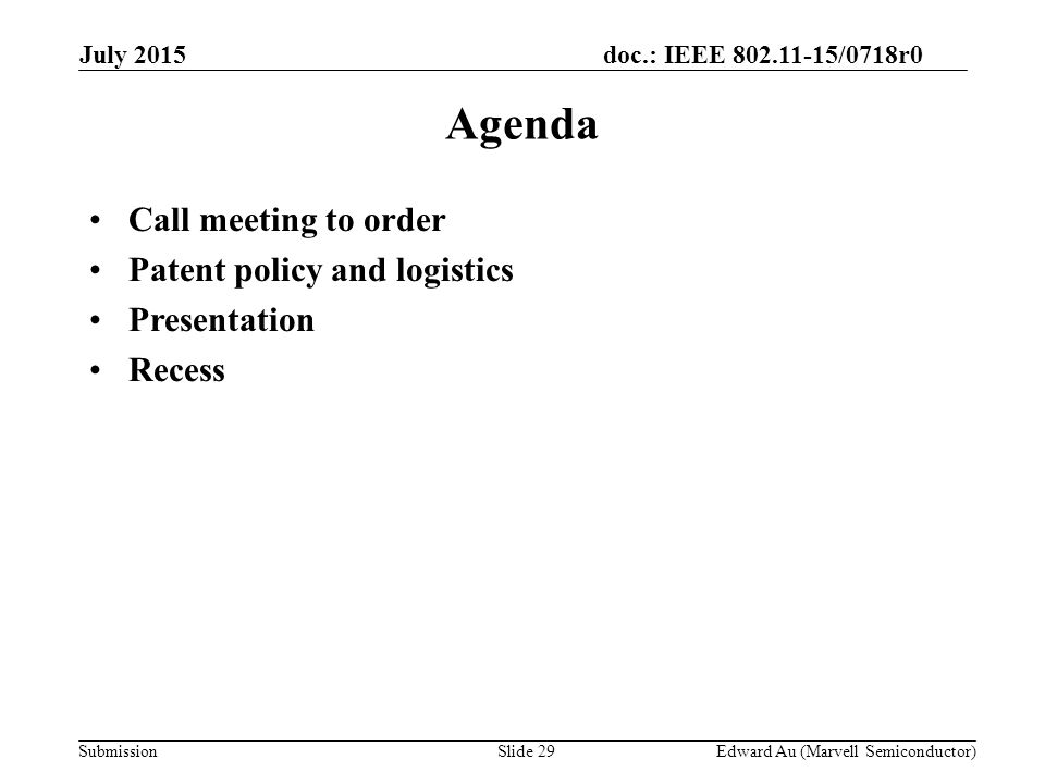 doc.: IEEE /0718r0 SubmissionSlide 29 Agenda Call meeting to order Patent policy and logistics Presentation Recess Edward Au (Marvell Semiconductor) July 2015