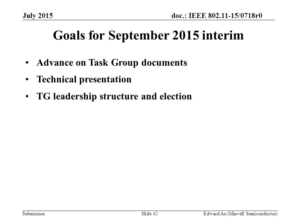 doc.: IEEE /0718r0 SubmissionSlide 42 Goals for September 2015 interim Advance on Task Group documents Technical presentation TG leadership structure and election Edward Au (Marvell Semiconductor) July 2015