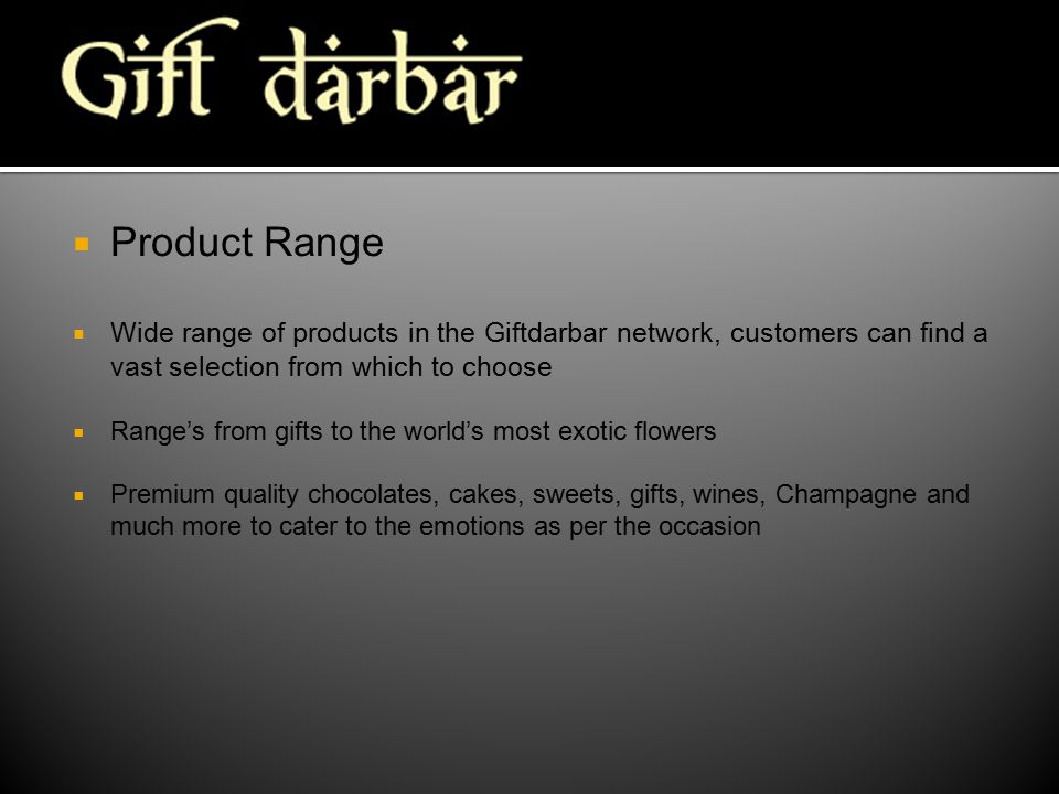  Product Range  Wide range of products in the Giftdarbar network, customers can find a vast selection from which to choose  Range’s from gifts to the world’s most exotic flowers  Premium quality chocolates, cakes, sweets, gifts, wines, Champagne and much more to cater to the emotions as per the occasion