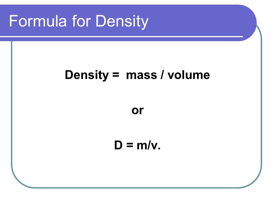 Formula for Density Density = mass / volume or D = m/v.