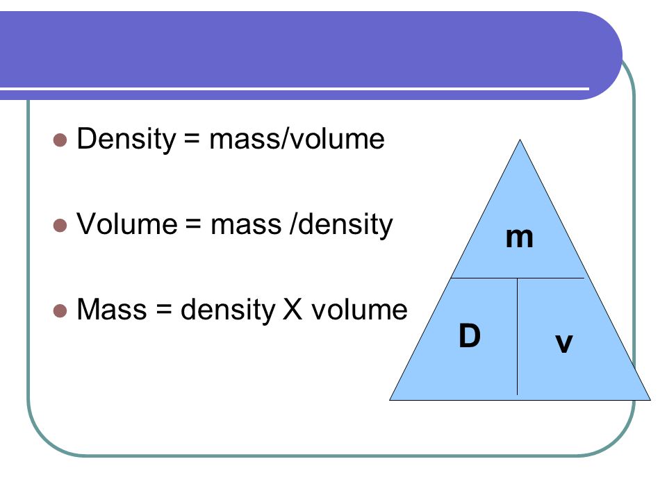 Density = mass/volume Volume = mass /density Mass = density X volume m v D