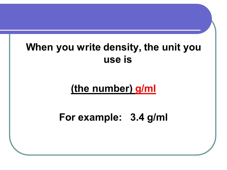 When you write density, the unit you use is (the number) g/ml For example: 3.4 g/ml
