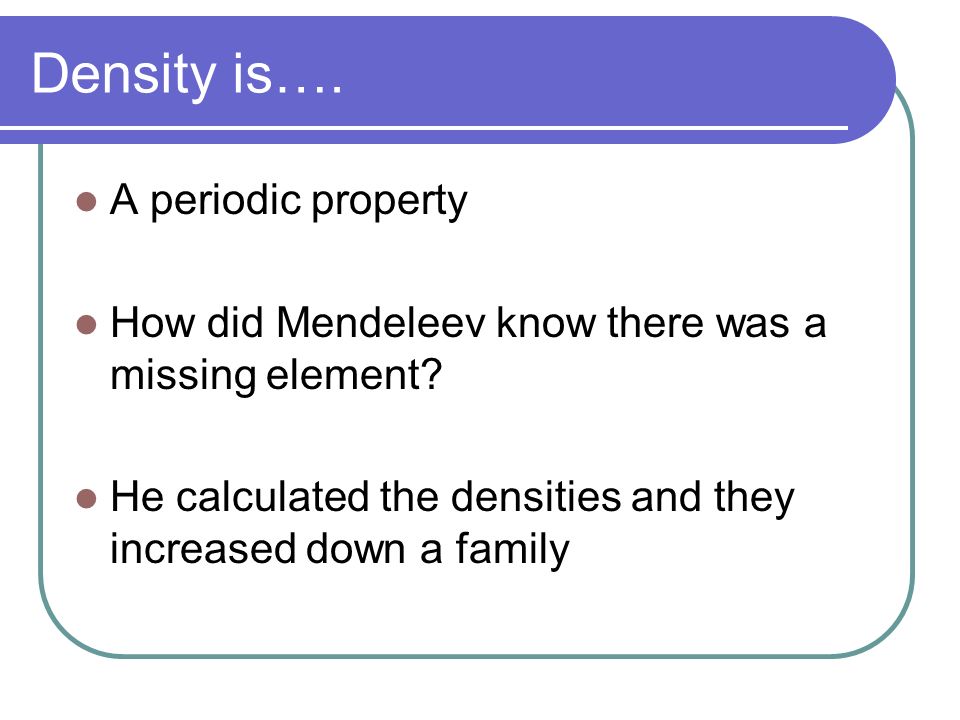 Density is…. A periodic property How did Mendeleev know there was a missing element.