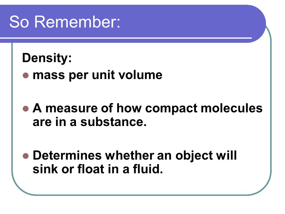 So Remember: Density: mass per unit volume A measure of how compact molecules are in a substance.