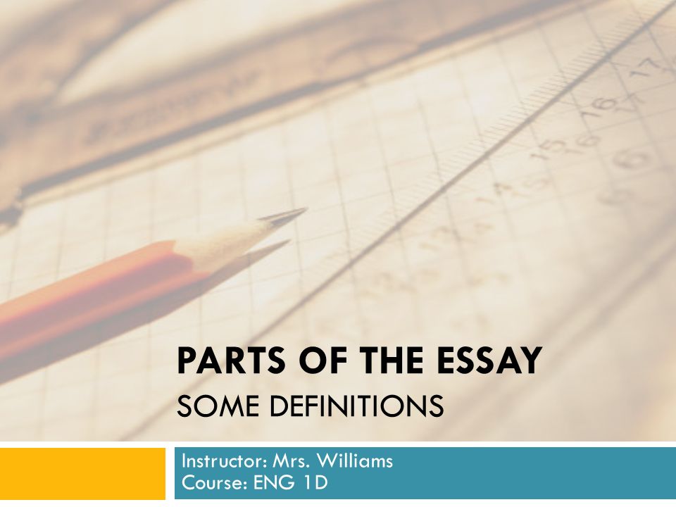 PARTS OF THE ESSAY SOME DEFINITIONS Instructor: Mrs. Williams Course: ENG 1D