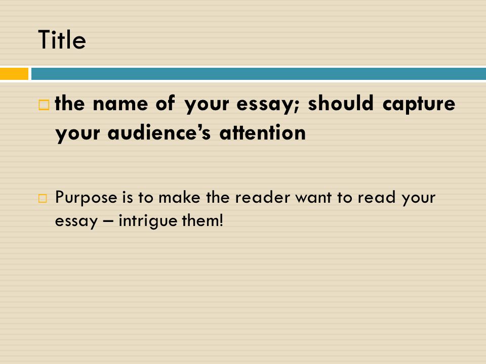 Title  the name of your essay; should capture your audience’s attention  Purpose is to make the reader want to read your essay – intrigue them!