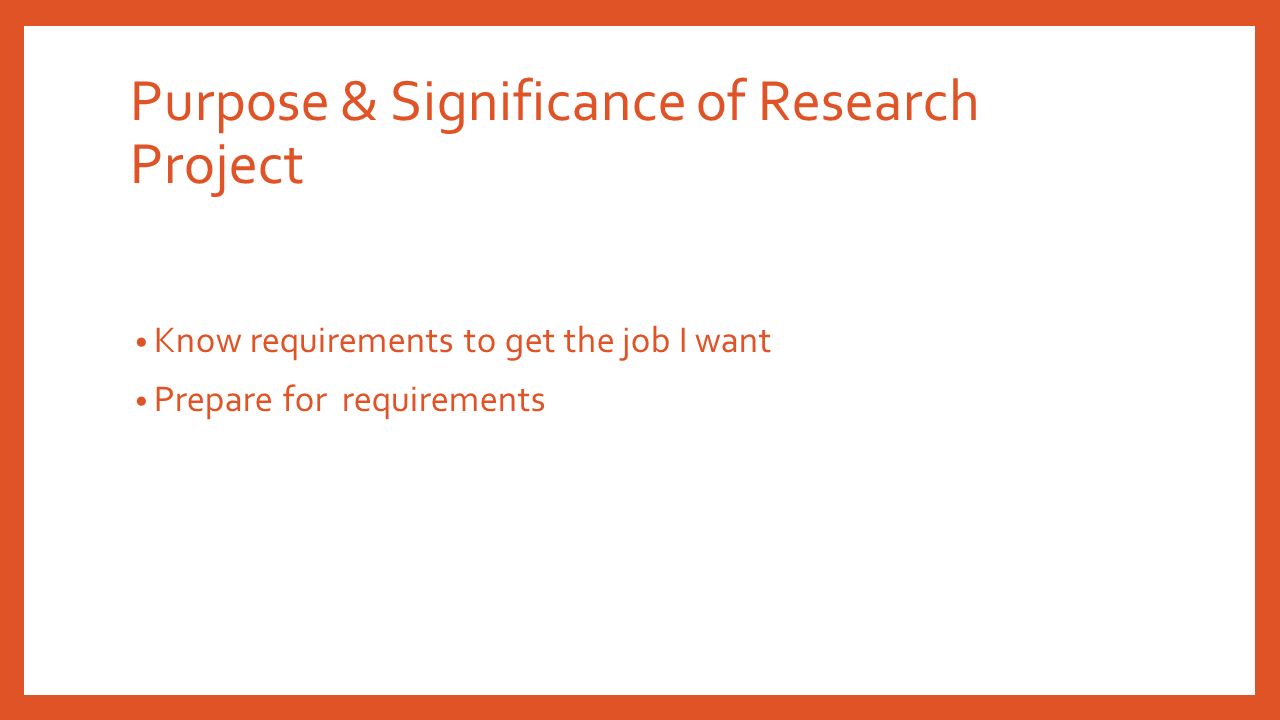 Purpose & Significance of Research Project Know requirements to get the job I want Prepare for requirements