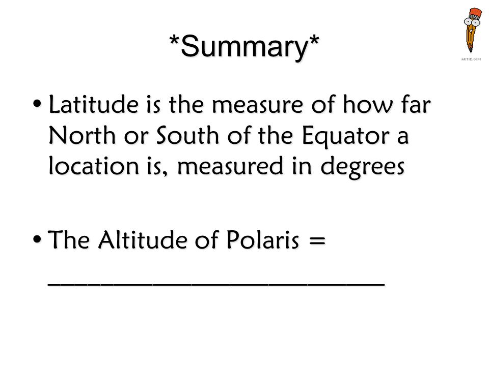 *Summary* Latitude is the measure of how far North or South of the Equator a location is, measured in degreesLatitude is the measure of how far North or South of the Equator a location is, measured in degrees The Altitude of Polaris = __________________________The Altitude of Polaris = __________________________