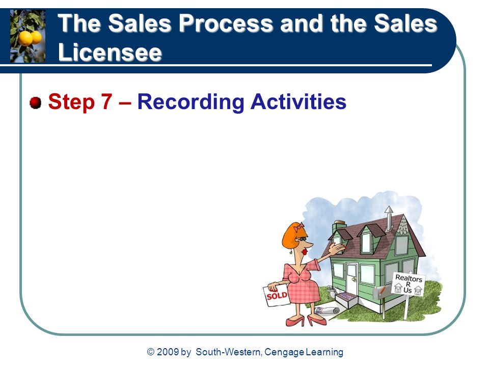 © 2009 by South-Western, Cengage Learning The Sales Process and the Sales Licensee Step 7 – Recording Activities