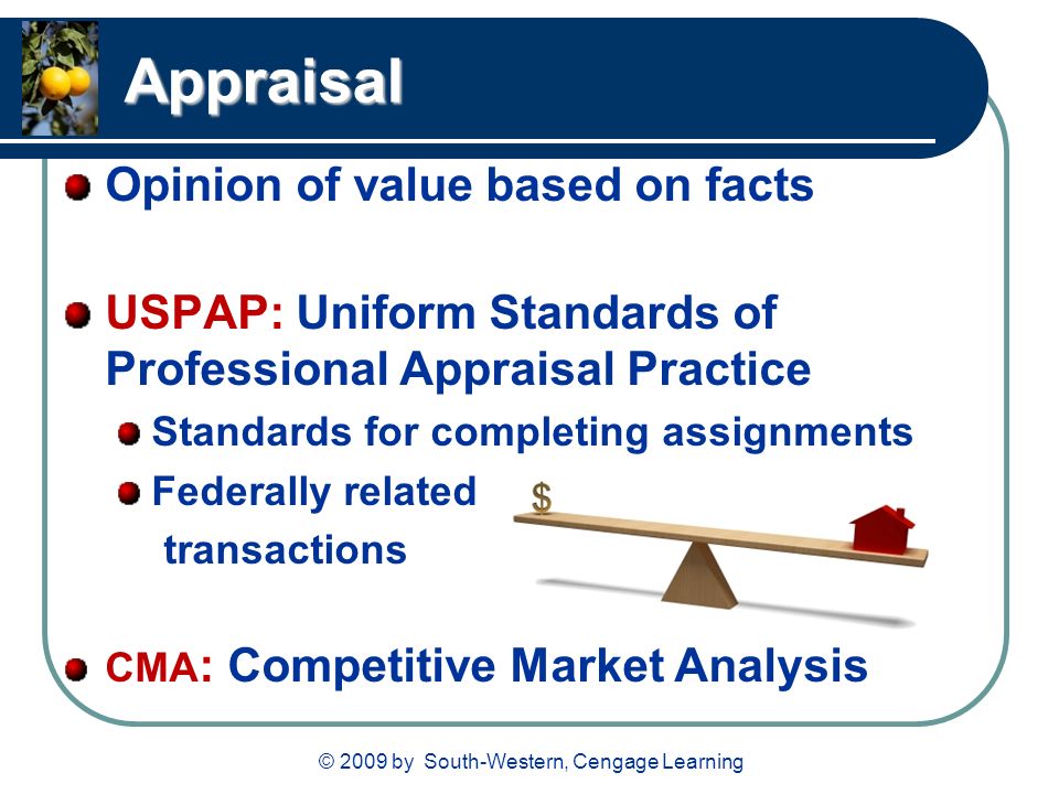 © 2009 by South-Western, Cengage Learning Appraisal Opinion of value based on facts USPAP: Uniform Standards of Professional Appraisal Practice Standards for completing assignments Federally related transactions CMA : Competitive Market Analysis