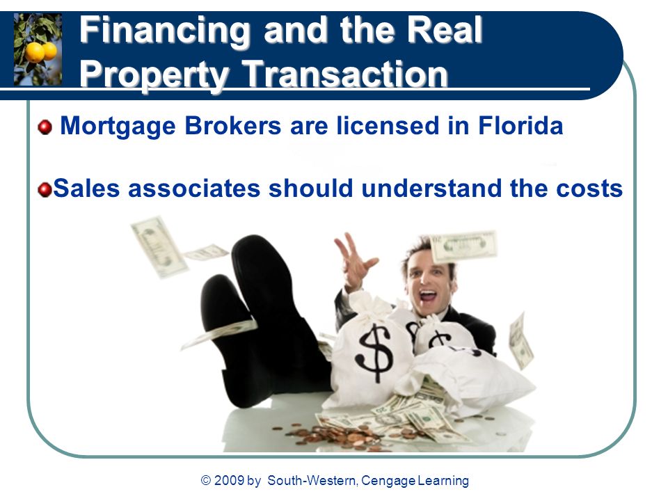 © 2009 by South-Western, Cengage Learning Financing and the Real Property Transaction Mortgage Brokers are licensed in Florida Sales associates should understand the costs