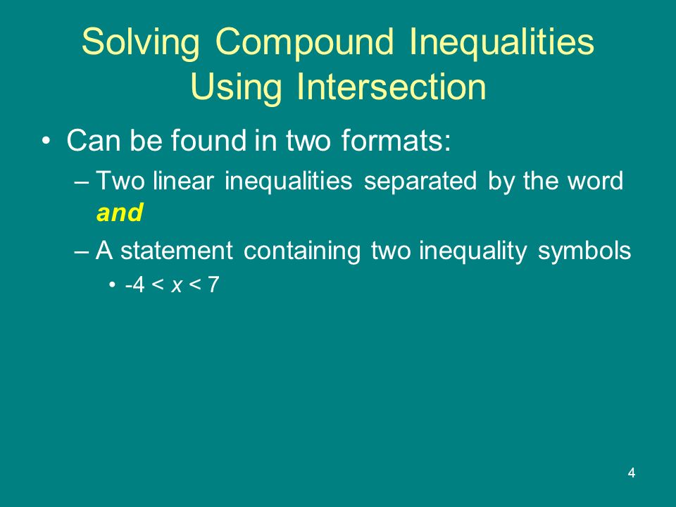 4 Solving Compound Inequalities Using Intersection Can be found in two formats: –Two linear inequalities separated by the word and –A statement containing two inequality symbols -4 < x < 7