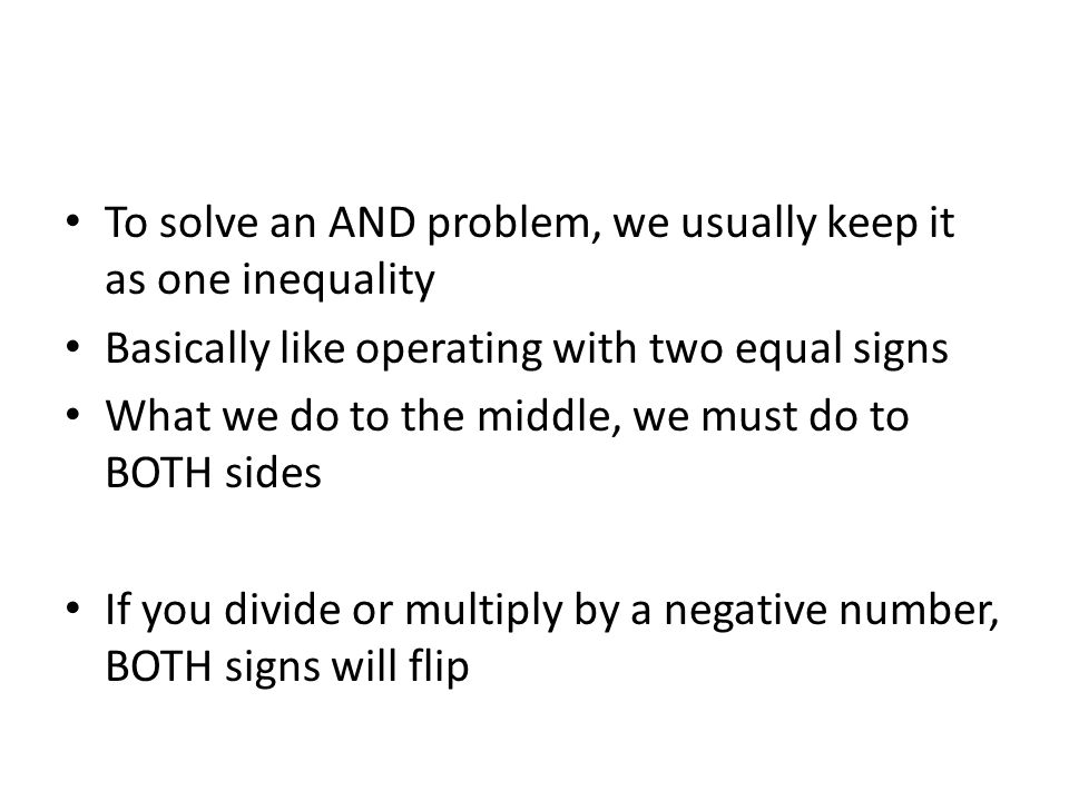 To solve an AND problem, we usually keep it as one inequality Basically like operating with two equal signs What we do to the middle, we must do to BOTH sides If you divide or multiply by a negative number, BOTH signs will flip