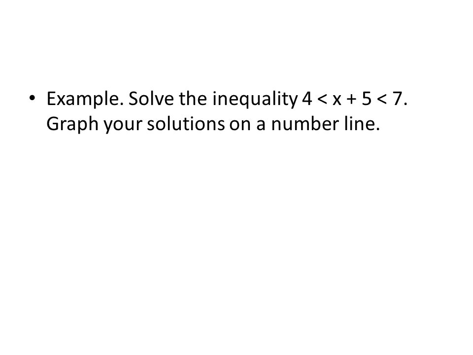Example. Solve the inequality 4 < x + 5 < 7. Graph your solutions on a number line.