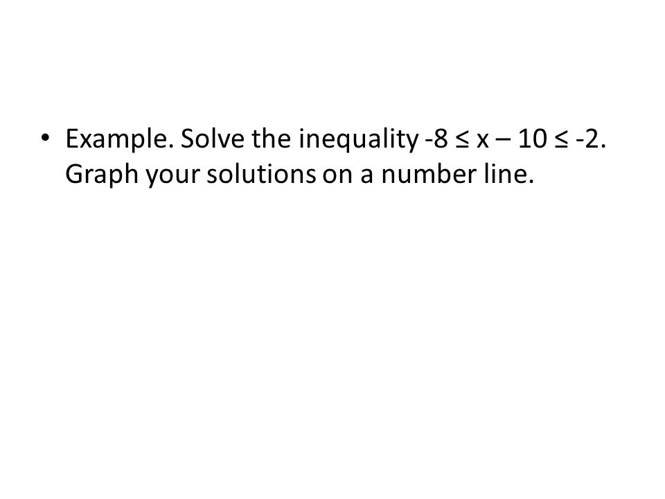 Example. Solve the inequality -8 ≤ x – 10 ≤ -2. Graph your solutions on a number line.