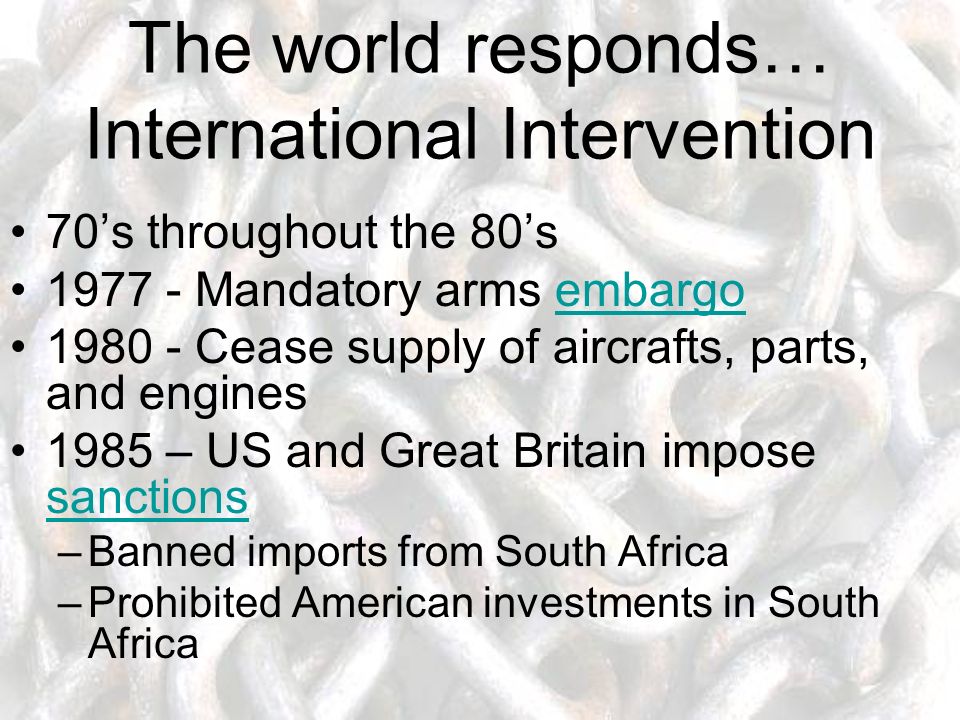 The world responds… International Intervention 70’s throughout the 80’s Mandatory arms embargoembargo Cease supply of aircrafts, parts, and engines 1985 – US and Great Britain impose sanctions sanctions –Banned imports from South Africa –Prohibited American investments in South Africa