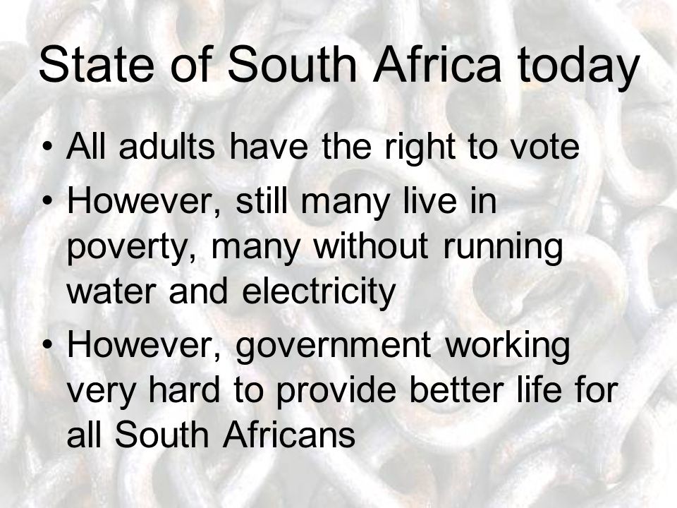 State of South Africa today All adults have the right to vote However, still many live in poverty, many without running water and electricity However, government working very hard to provide better life for all South Africans
