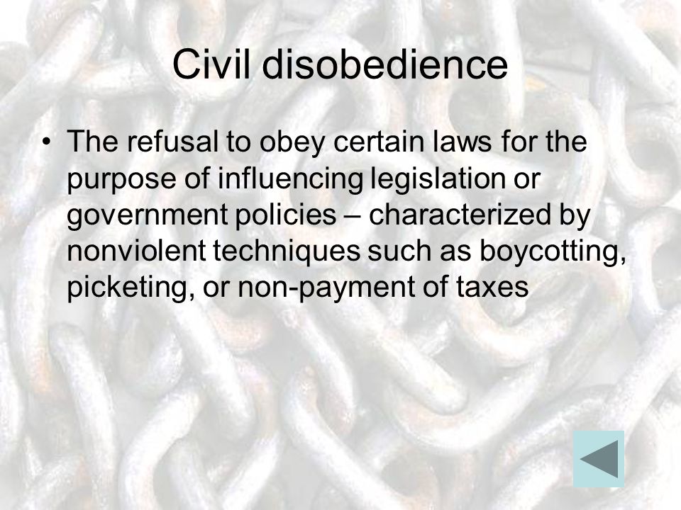 Civil disobedience The refusal to obey certain laws for the purpose of influencing legislation or government policies – characterized by nonviolent techniques such as boycotting, picketing, or non-payment of taxes