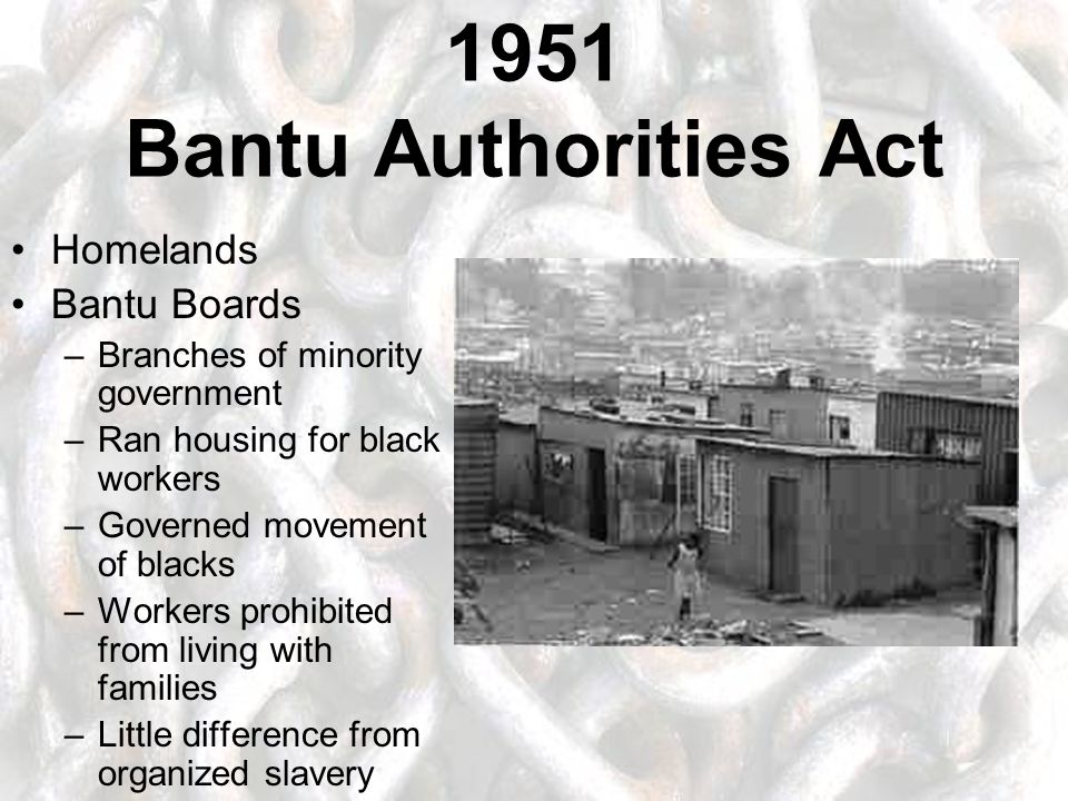 1951 Bantu Authorities Act Homelands Bantu Boards –Branches of minority government –Ran housing for black workers –Governed movement of blacks –Workers prohibited from living with families –Little difference from organized slavery