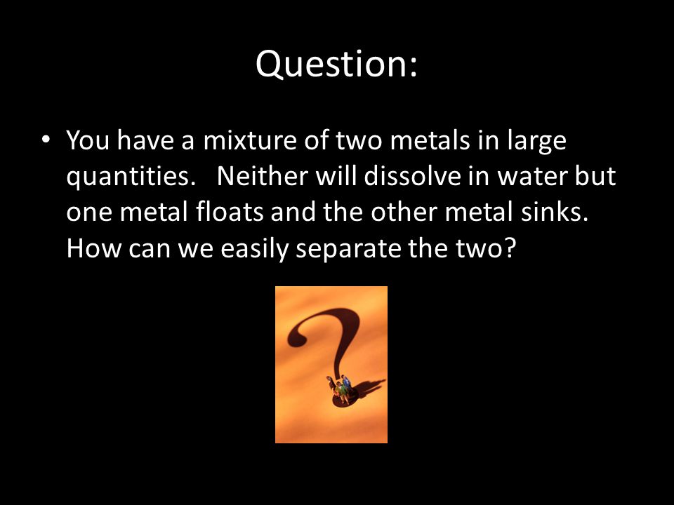 Question: You have a mixture of two metals in large quantities.