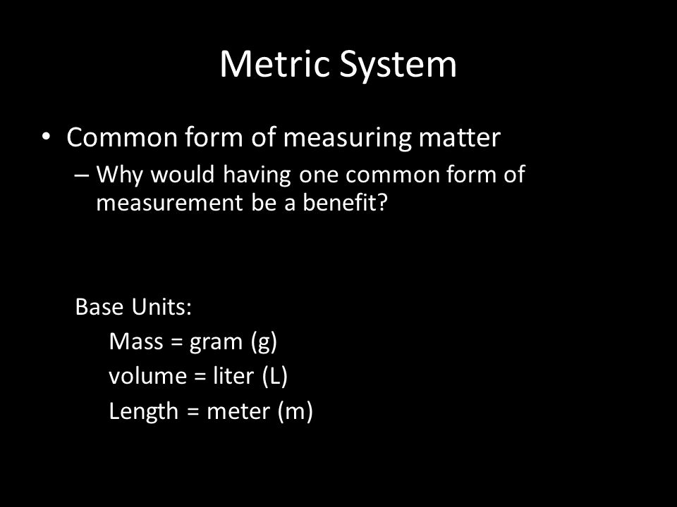 Metric System Common form of measuring matter – Why would having one common form of measurement be a benefit.