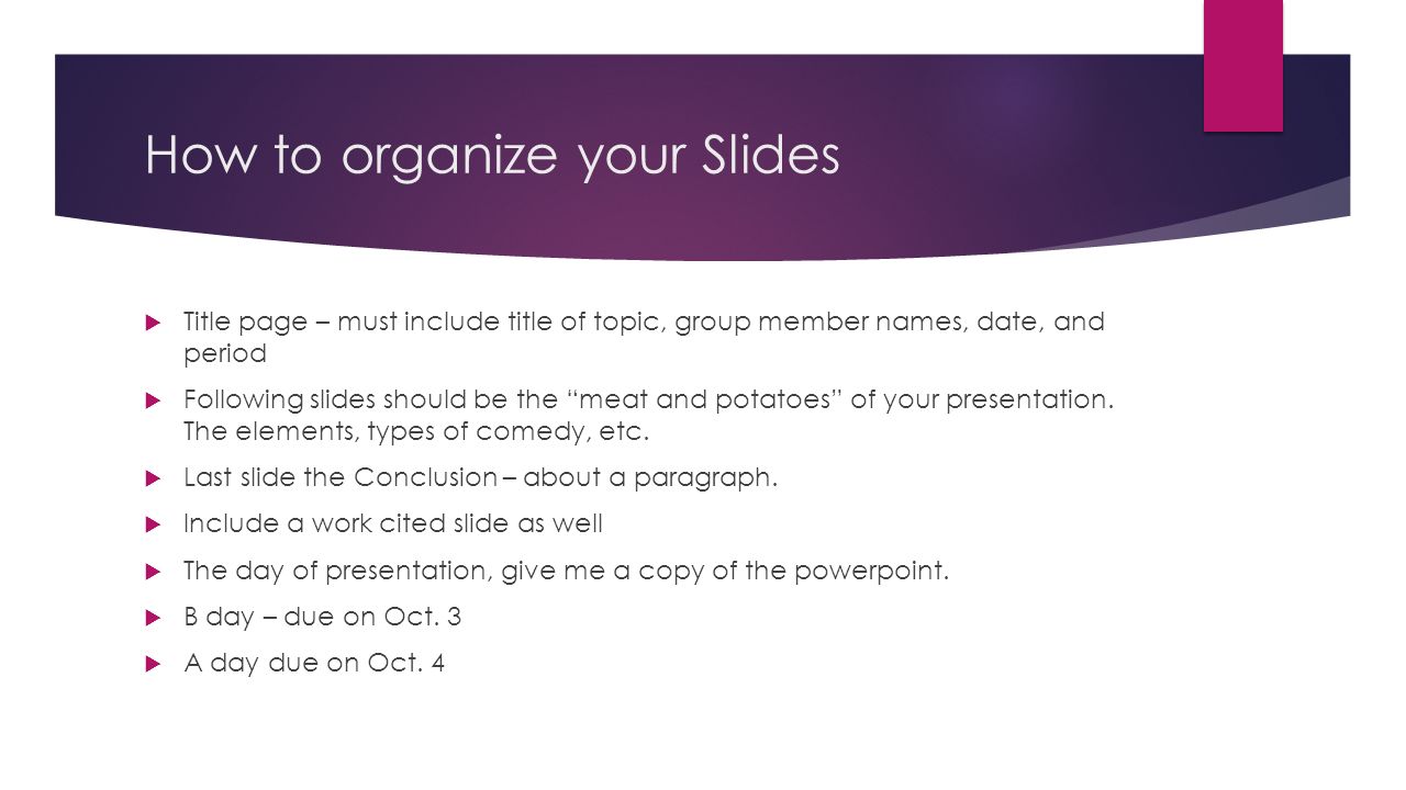 How to organize your Slides  Title page – must include title of topic, group member names, date, and period  Following slides should be the meat and potatoes of your presentation.