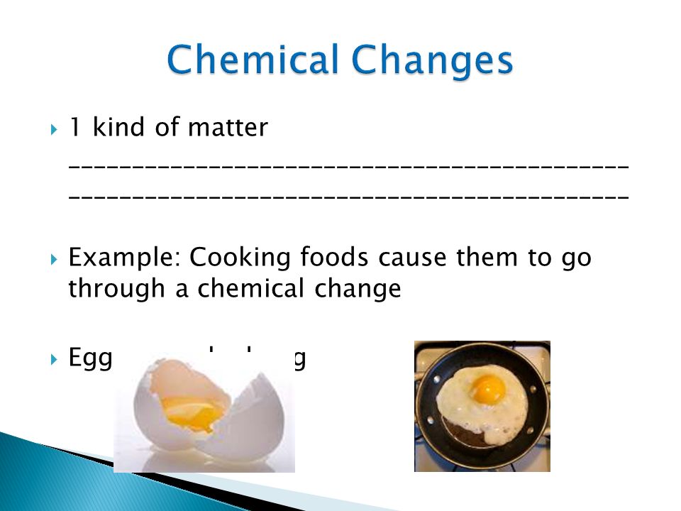  1 kind of matter ____________________________________________ ____________________________________________  Example: Cooking foods cause them to go through a chemical change  Egg vs.