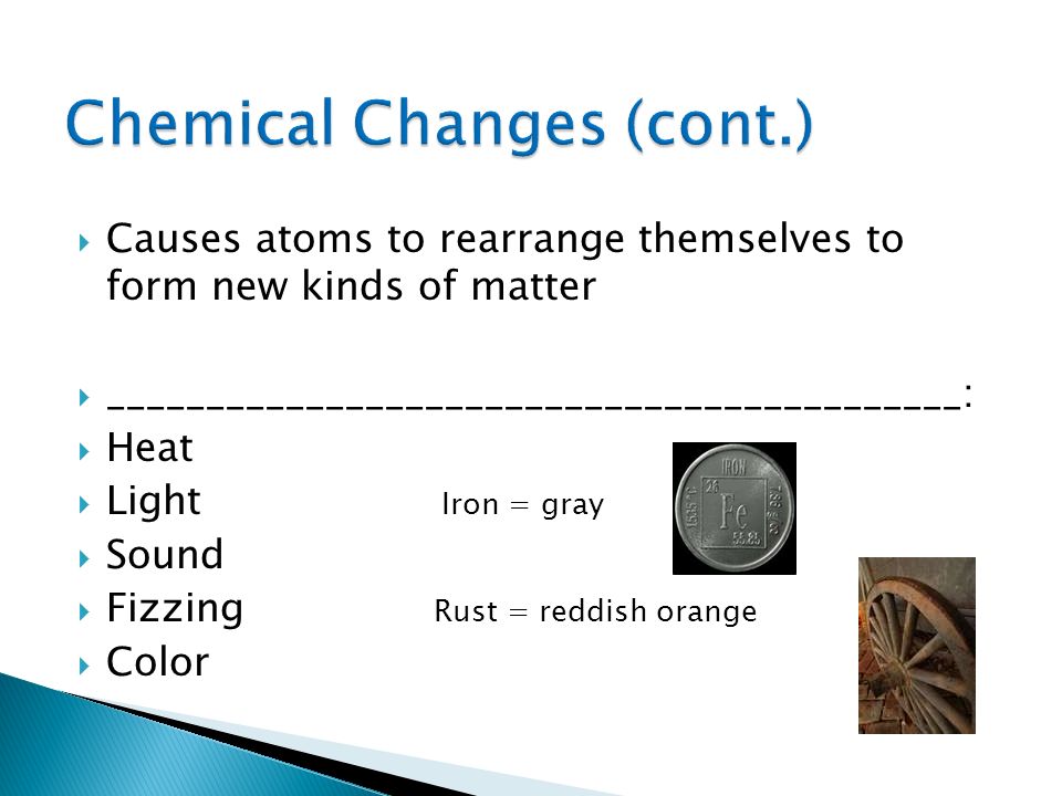  Causes atoms to rearrange themselves to form new kinds of matter  ___________________________________________:  Heat  Light Iron = gray  Sound  Fizzing Rust = reddish orange  Color