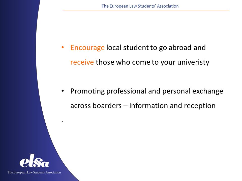 The European Law Students’ Association Encourage local student to go abroad and receive those who come to your univeristy Promoting professional and personal exchange across boarders – information and reception ´