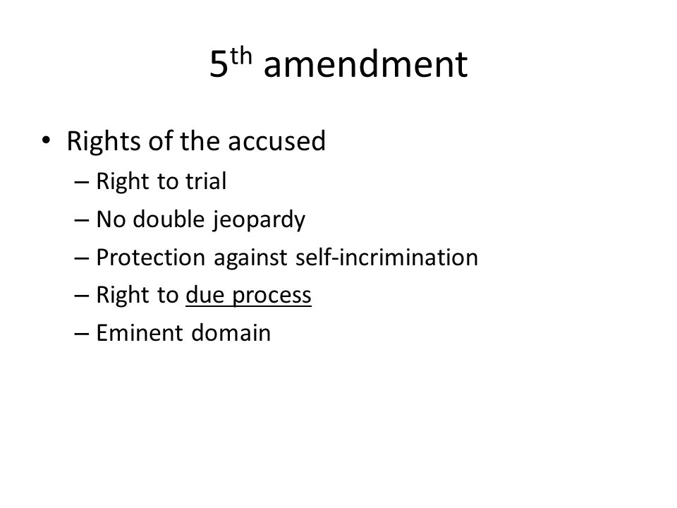5 th amendment Rights of the accused – Right to trial – No double jeopardy – Protection against self-incrimination – Right to due process – Eminent domain