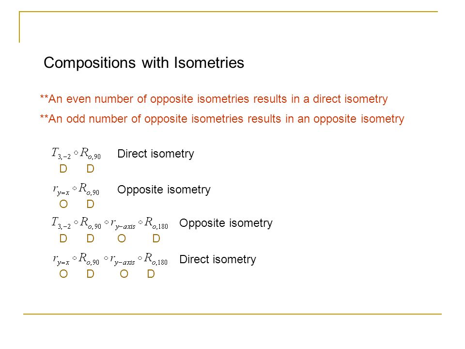 Compositions with Isometries **An even number of opposite isometries results in a direct isometry **An odd number of opposite isometries results in an opposite isometry Direct isometry DD Opposite isometry OD DD Direct isometry OD OD OD