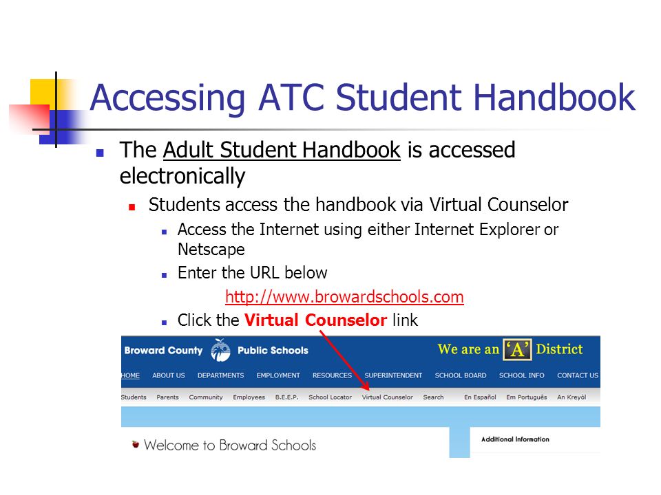 The Adult Student Handbook is accessed electronically Students access the handbook via Virtual Counselor Access the Internet using either Internet Explorer or Netscape Enter the URL below   Click the Virtual Counselor link Accessing ATC Student Handbook