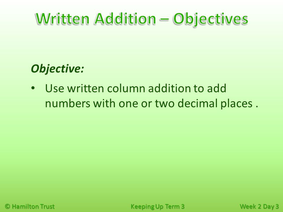 © Hamilton Trust Keeping Up Term 3 Week 2 Day 3 Objective: Use written column addition to add numbers with one or two decimal places.