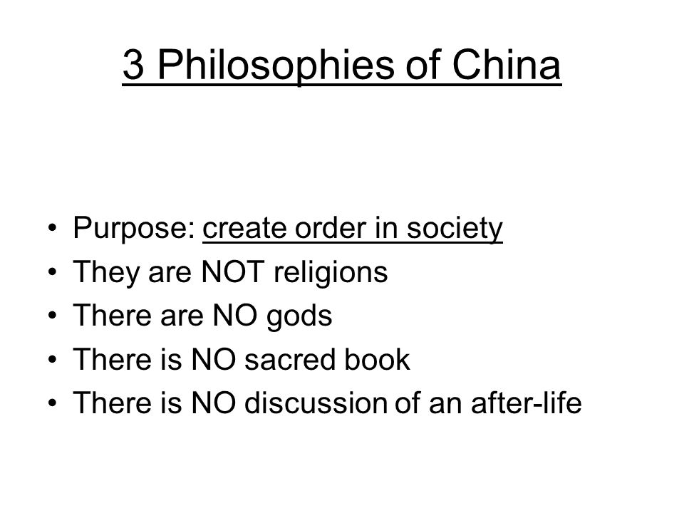 3 Philosophies of China Purpose: create order in society They are NOT religions There are NO gods There is NO sacred book There is NO discussion of an after-life