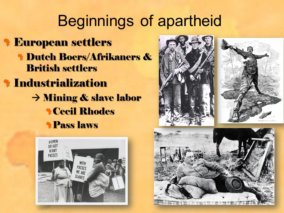 Beginnings of apartheid European settlers Dutch Boers/Afrikaners & British settlers Industrialization  Mining & slave labor Cecil Rhodes Pass laws